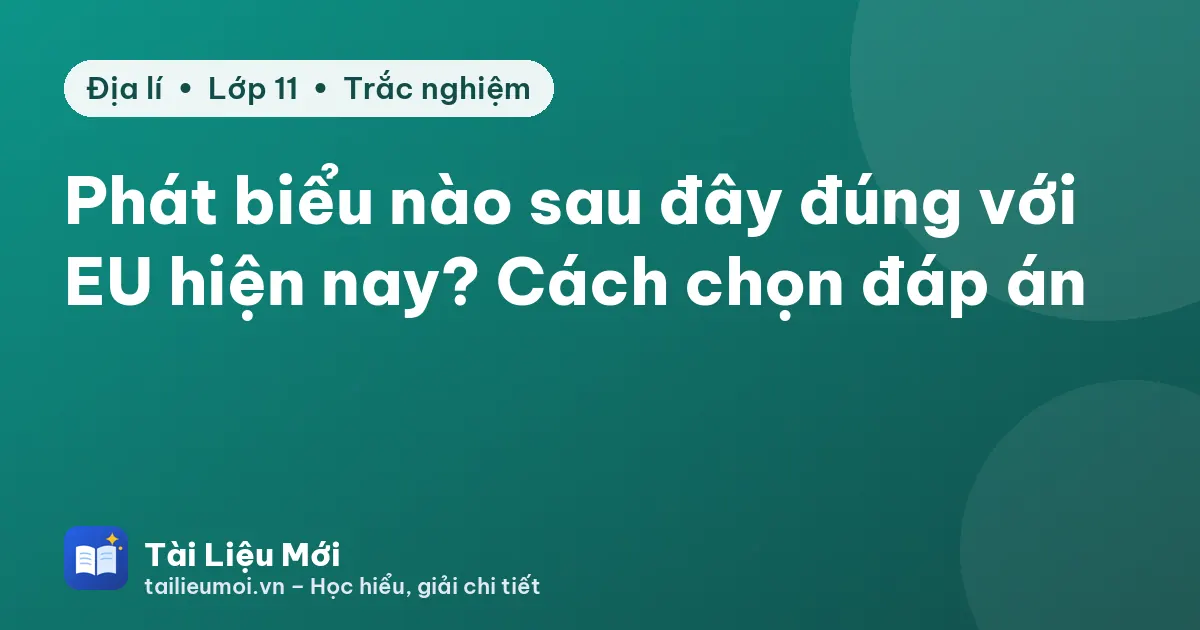 Phát biểu nào sau đây đúng với EU hiện nay? Cách chọn đáp án