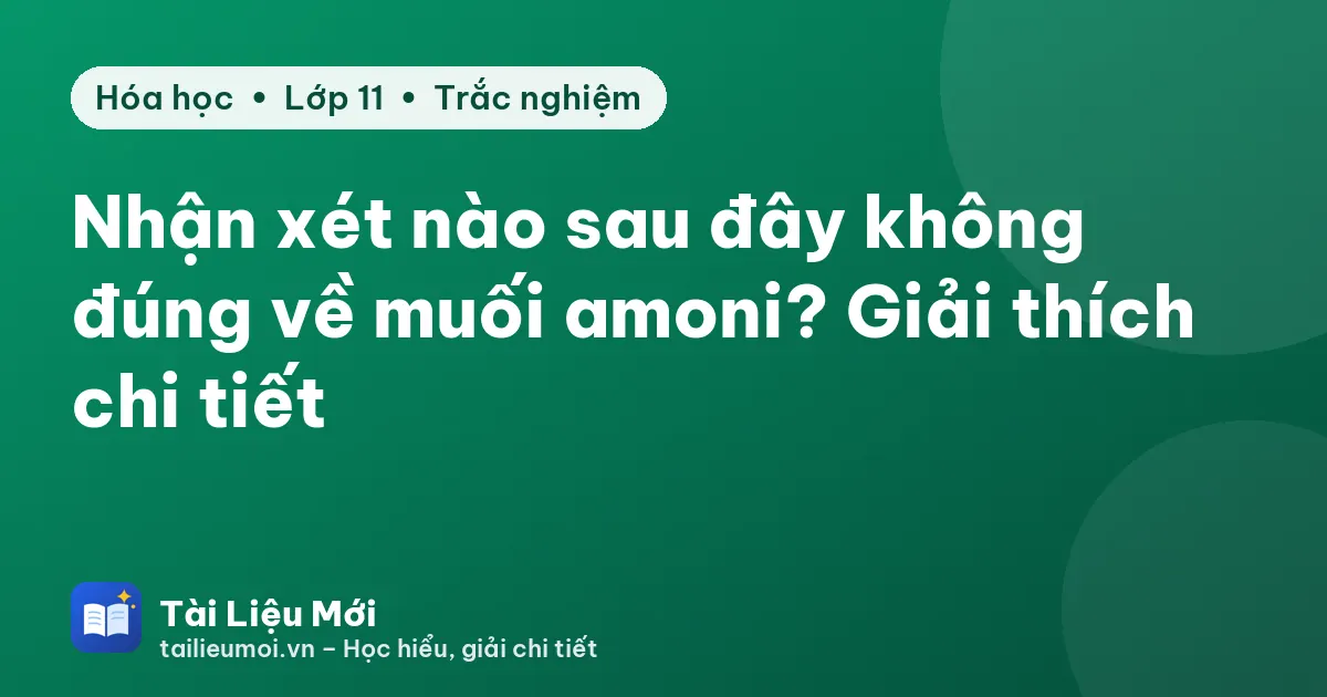 Nhận xét nào sau đây không đúng về muối amoni? Giải thích chi tiết