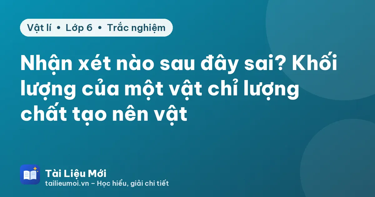 Nhận xét nào sau đây sai? Khối lượng của một vật chỉ lượng chất tạo nên vật