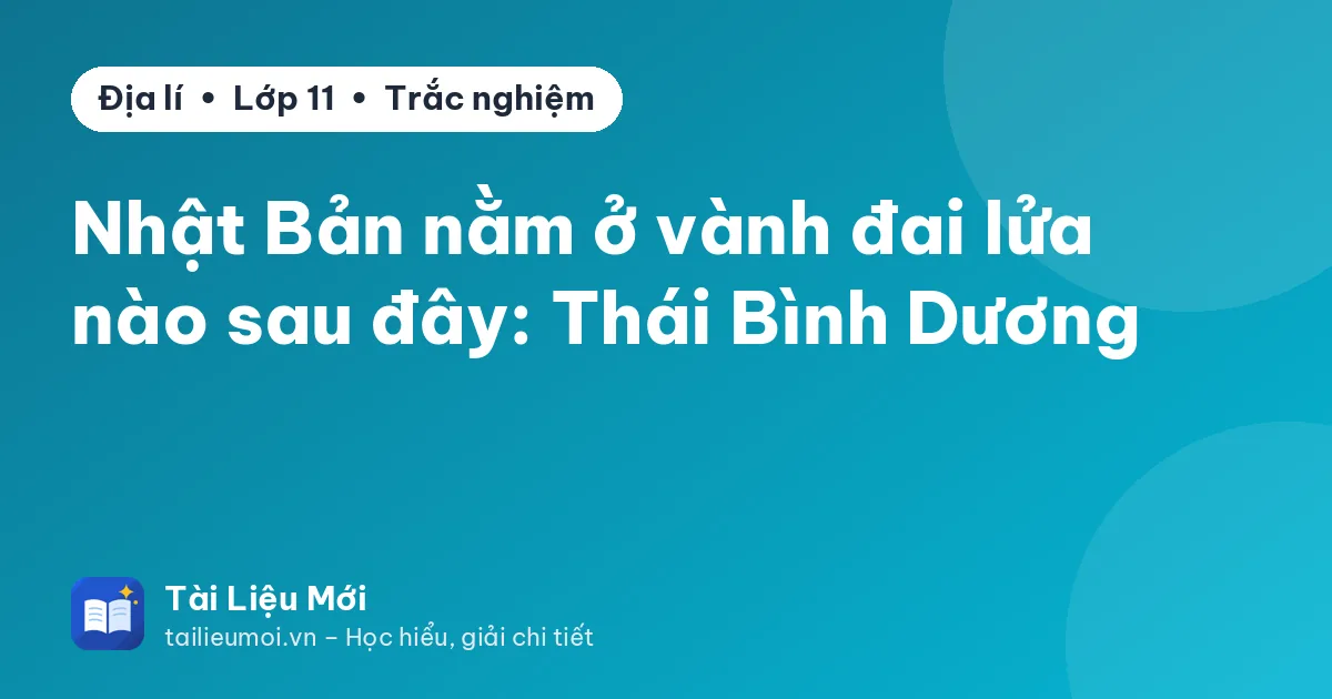 Nhật Bản nằm ở vành đai lửa nào sau đây: Thái Bình Dương