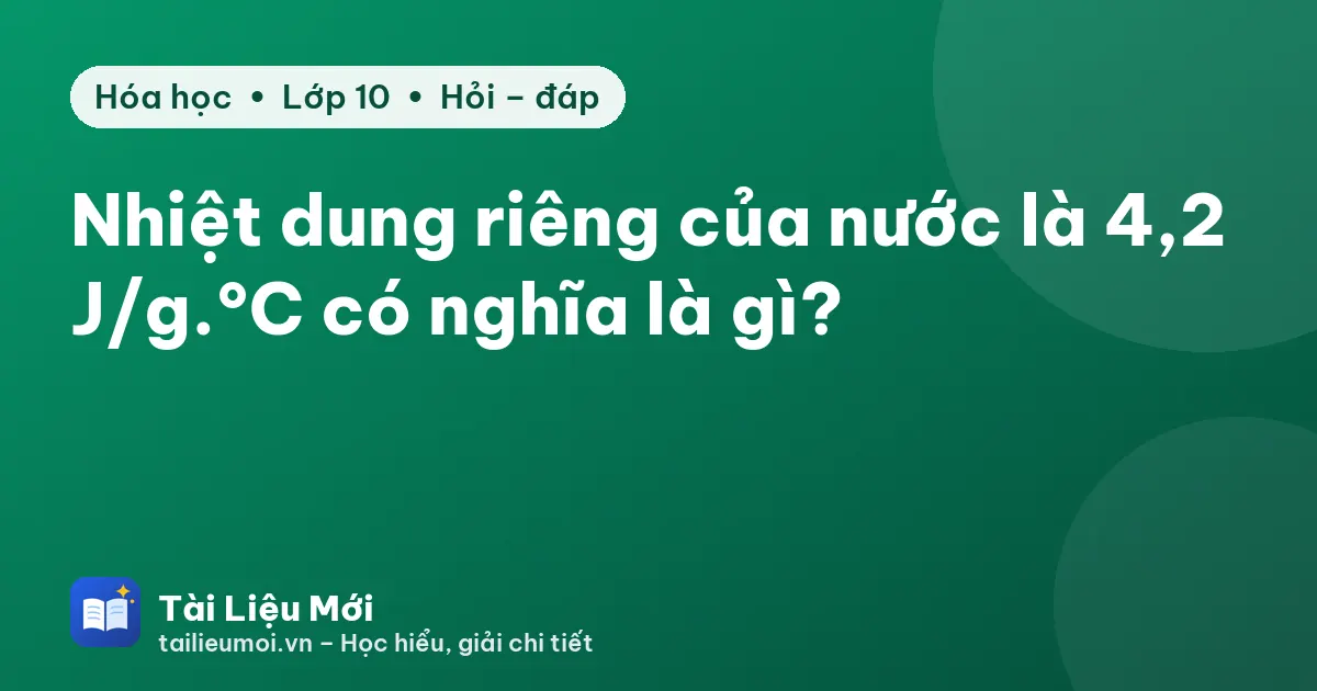 Nhiệt dung riêng của nước là 4,2 J/g.°C có nghĩa là gì?