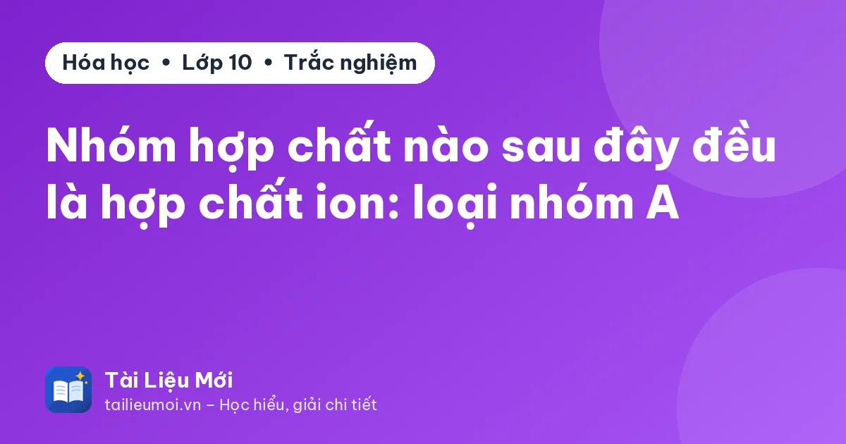 Nhóm hợp chất nào sau đây đều là hợp chất ion: loại nhóm A