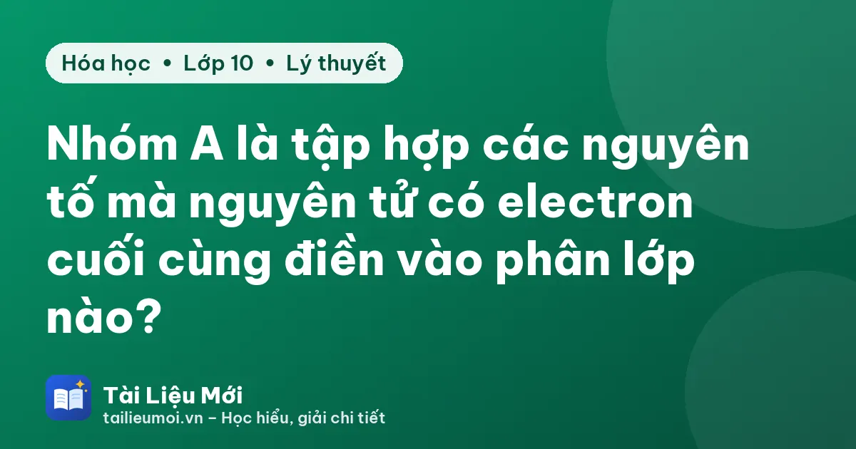 Nhóm A là tập hợp các nguyên tố mà nguyên tử có electron cuối cùng điền vào phân lớp nào?