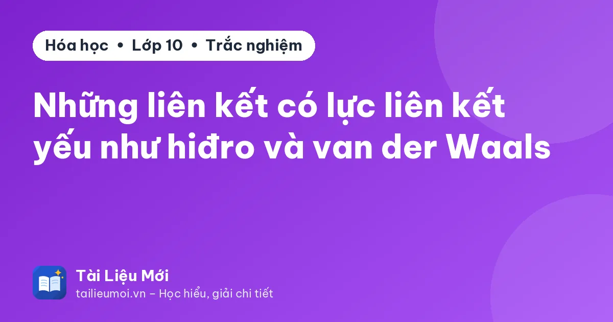 Những liên kết có lực liên kết yếu như hiđro và van der Waals