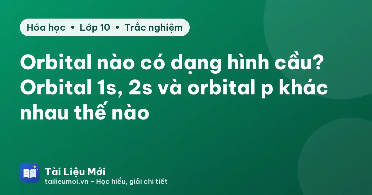 Orbital nào có dạng hình cầu? Orbital 1s, 2s và orbital p khác nhau thế nào
