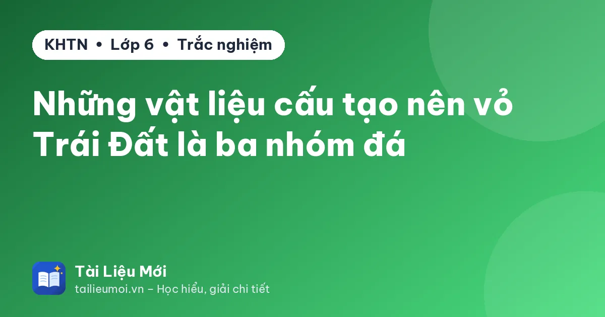 Những vật liệu cấu tạo nên vỏ Trái Đất là ba nhóm đá