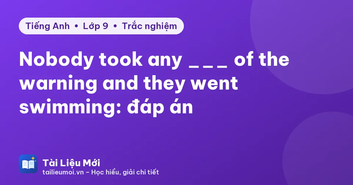 Nobody took any ___ of the warning and they went swimming: đáp án