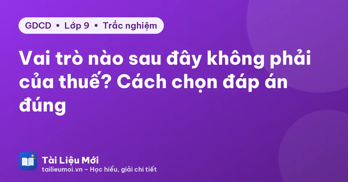 Vai trò nào sau đây không phải của thuế? Cách chọn đáp án đúng