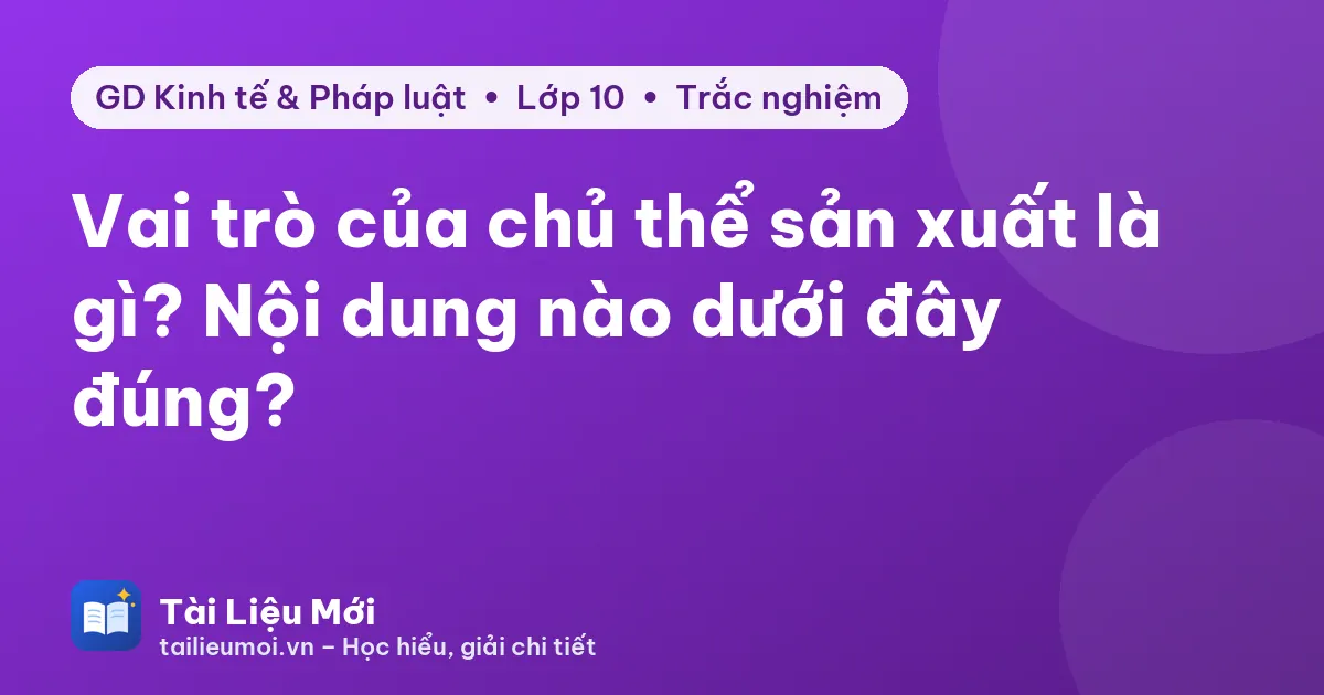 Vai trò của chủ thể sản xuất là gì? Nội dung nào dưới đây đúng?