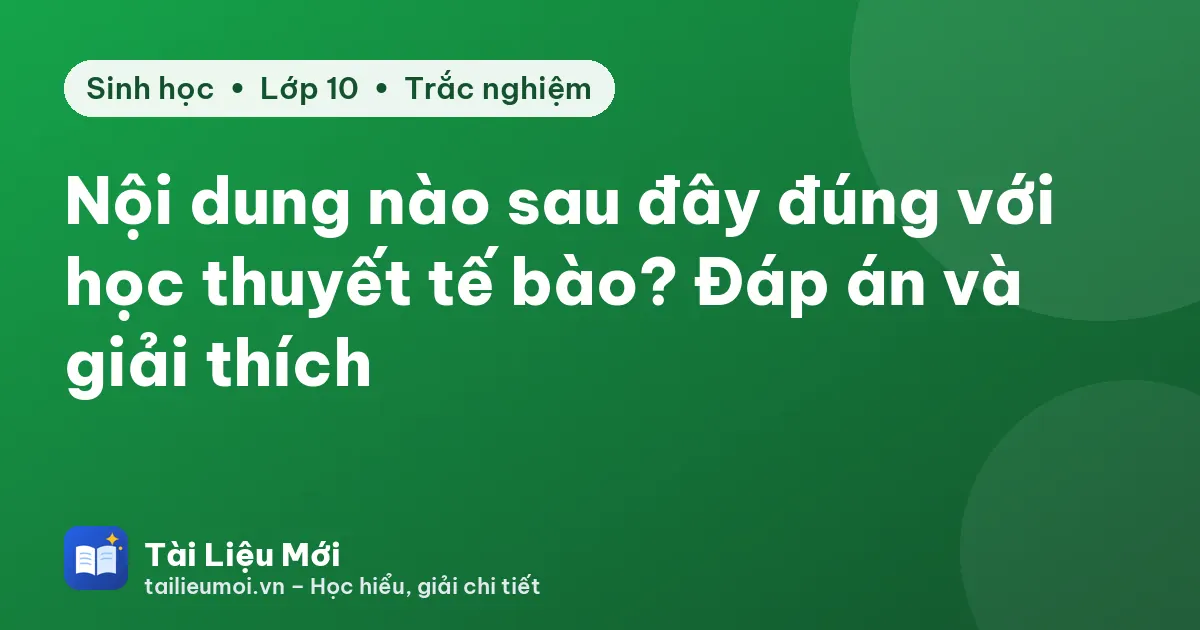 Nội dung nào sau đây đúng với học thuyết tế bào? Đáp án và giải thích