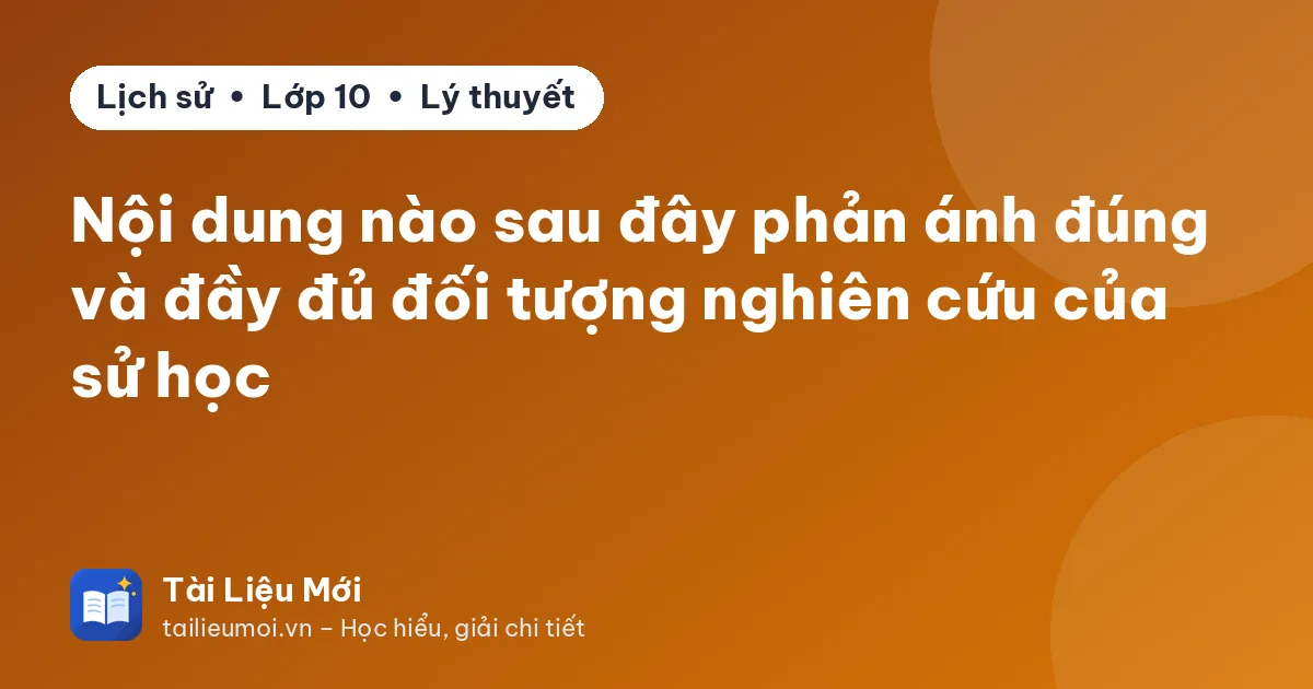 Nội dung nào sau đây phản ánh đúng và đầy đủ đối tượng nghiên cứu của sử học