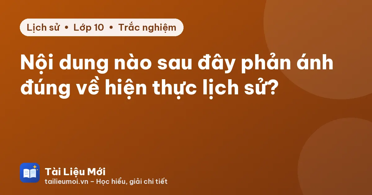 Nội dung nào sau đây phản ánh đúng về hiện thực lịch sử?