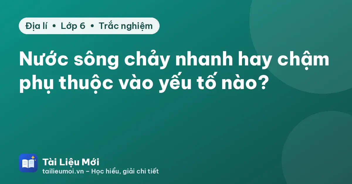 Nước sông chảy nhanh hay chậm phụ thuộc vào yếu tố nào?