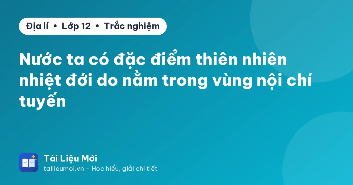Nước ta có đặc điểm thiên nhiên nhiệt đới do nằm trong vùng nội chí tuyến
