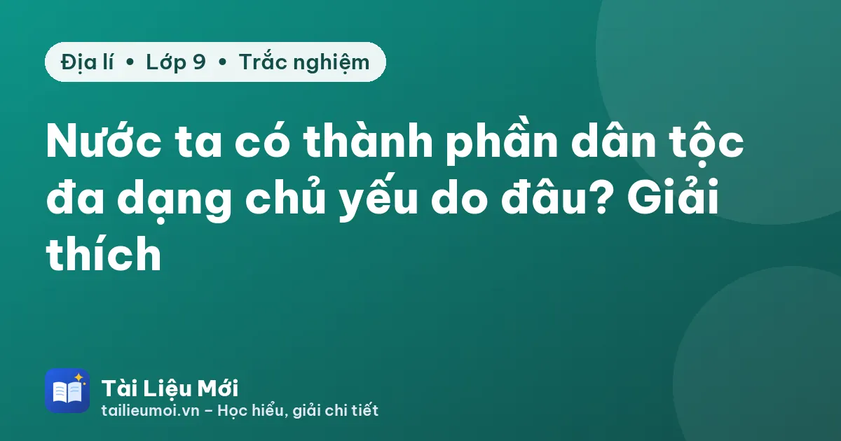 Nước ta có thành phần dân tộc đa dạng chủ yếu do đâu? Giải thích