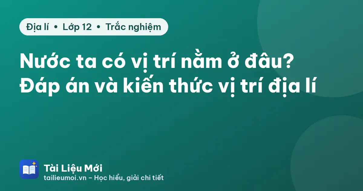 Nước ta có vị trí nằm ở đâu? Đáp án và kiến thức vị trí địa lí