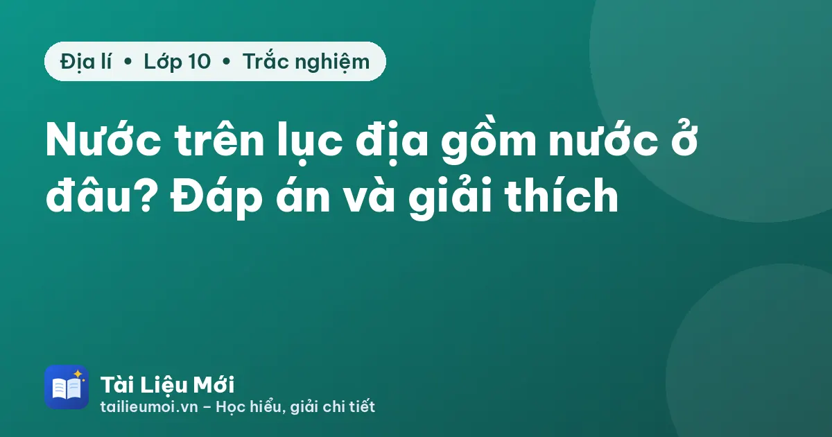 Nước trên lục địa gồm nước ở đâu? Đáp án và giải thích