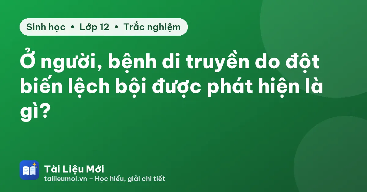 Ở người, bệnh di truyền do đột biến lệch bội được phát hiện là gì?