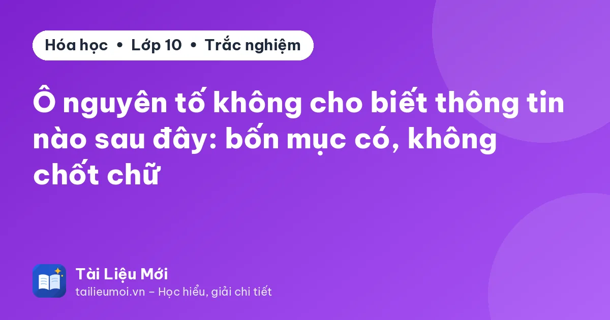 Ô nguyên tố không cho biết thông tin nào sau đây: bốn mục có, không chốt chữ