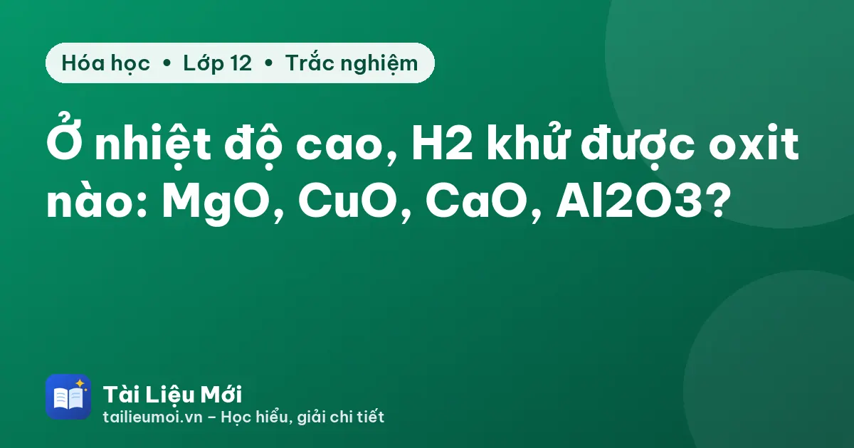 Ở nhiệt độ cao, H2 khử được oxit nào: MgO, CuO, CaO, Al2O3?