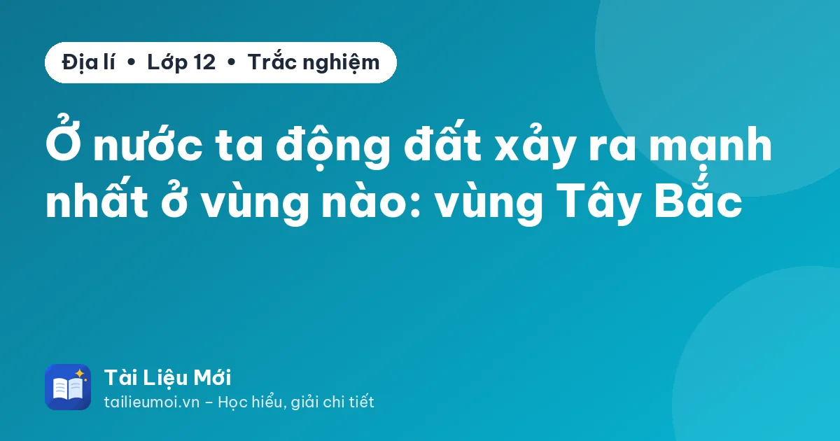 Ở nước ta động đất xảy ra mạnh nhất ở vùng nào: vùng Tây Bắc
