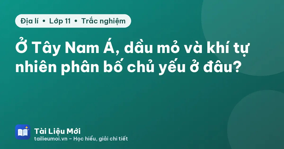 Ở Tây Nam Á, dầu mỏ và khí tự nhiên phân bố chủ yếu ở đâu?