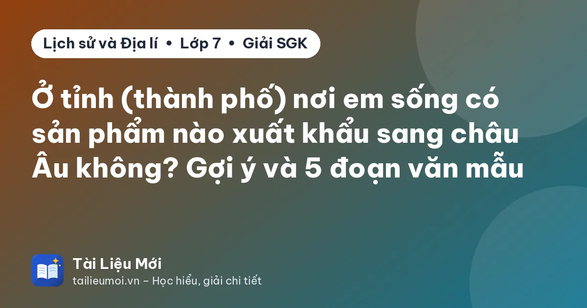 Ở tỉnh (thành phố) nơi em sống có sản phẩm nào xuất khẩu sang châu Âu không? Gợi ý và 5 đoạn văn mẫu