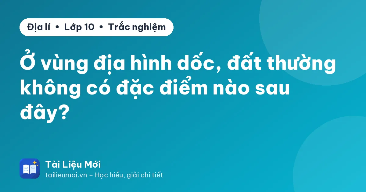 Ở vùng địa hình dốc, đất thường không có đặc điểm nào sau đây?