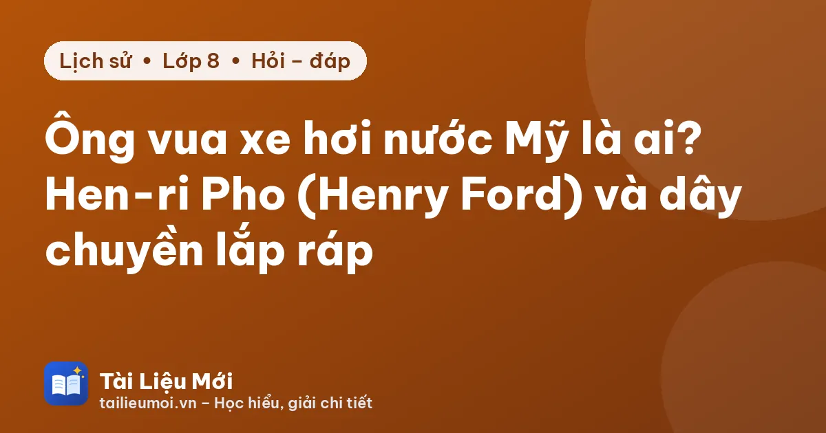 Ông vua xe hơi nước Mỹ là ai? Hen-ri Pho (Henry Ford) và dây chuyền lắp ráp