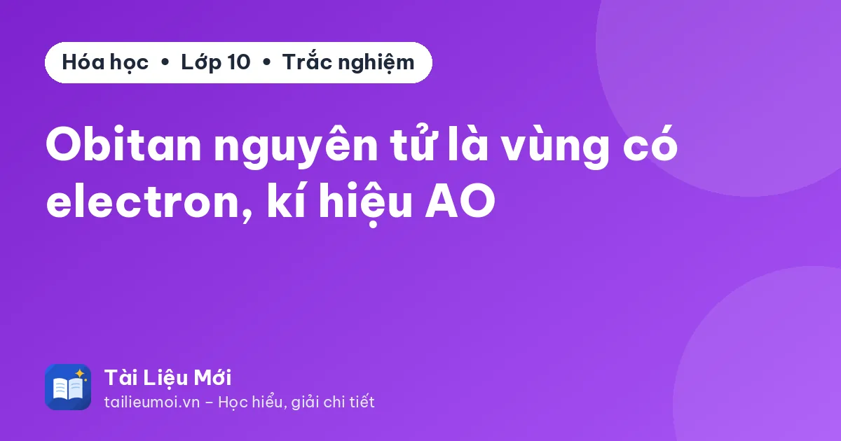 Obitan nguyên tử là vùng có electron, kí hiệu AO