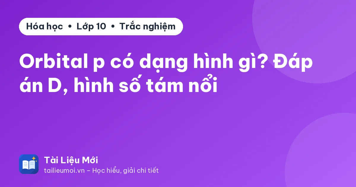 Orbital p có dạng hình gì? Đáp án D, hình số tám nổi