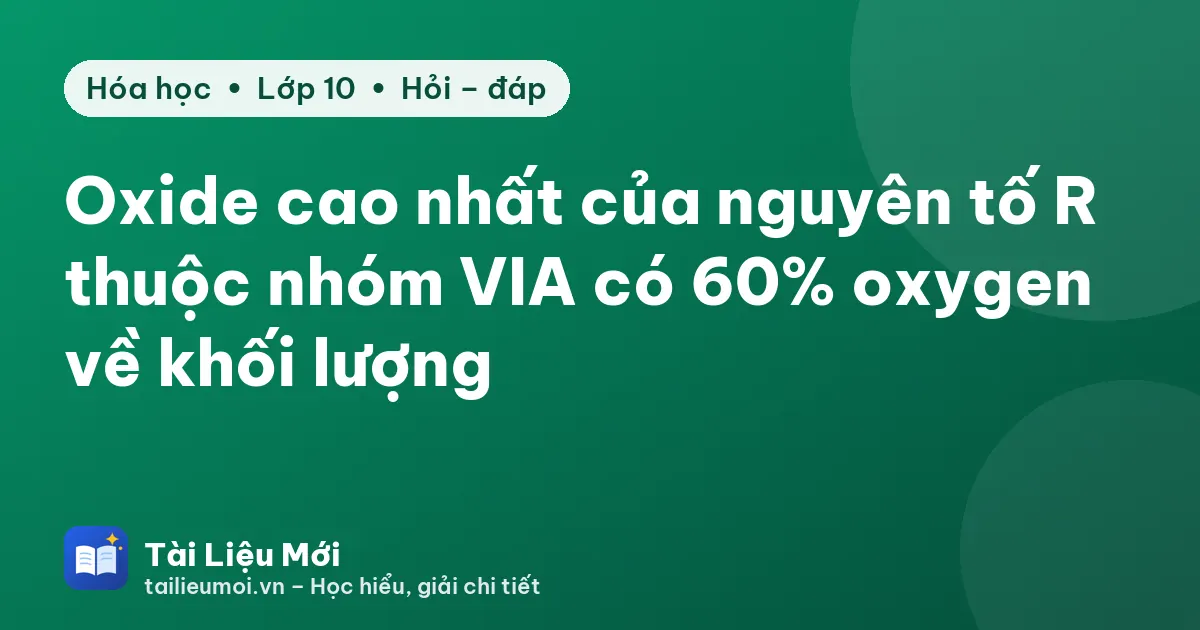 Oxide cao nhất của nguyên tố R thuộc nhóm VIA có 60% oxygen về khối lượng