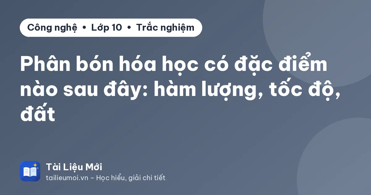 Phân bón hóa học có đặc điểm nào sau đây: hàm lượng, tốc độ, đất