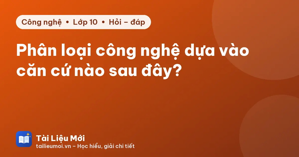 Phân loại công nghệ dựa vào căn cứ nào sau đây?