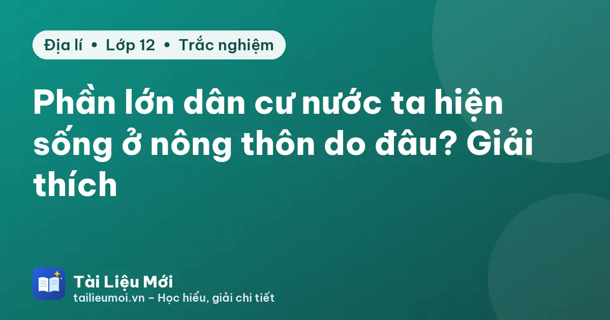 Phần lớn dân cư nước ta hiện sống ở nông thôn do đâu? Giải thích