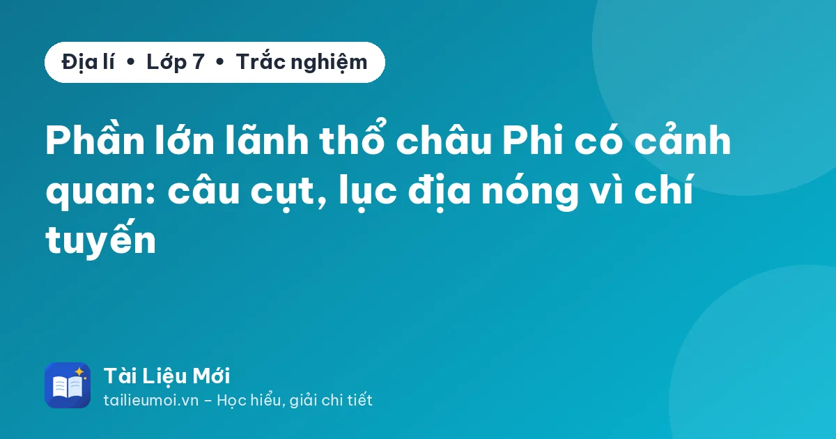 Phần lớn lãnh thổ châu Phi có cảnh quan: câu cụt, lục địa nóng vì chí tuyến
