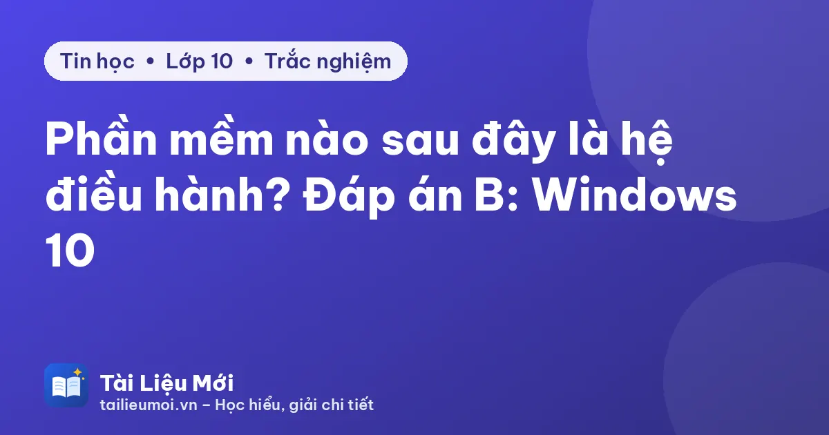 Phần mềm nào sau đây là hệ điều hành? Đáp án B: Windows 10