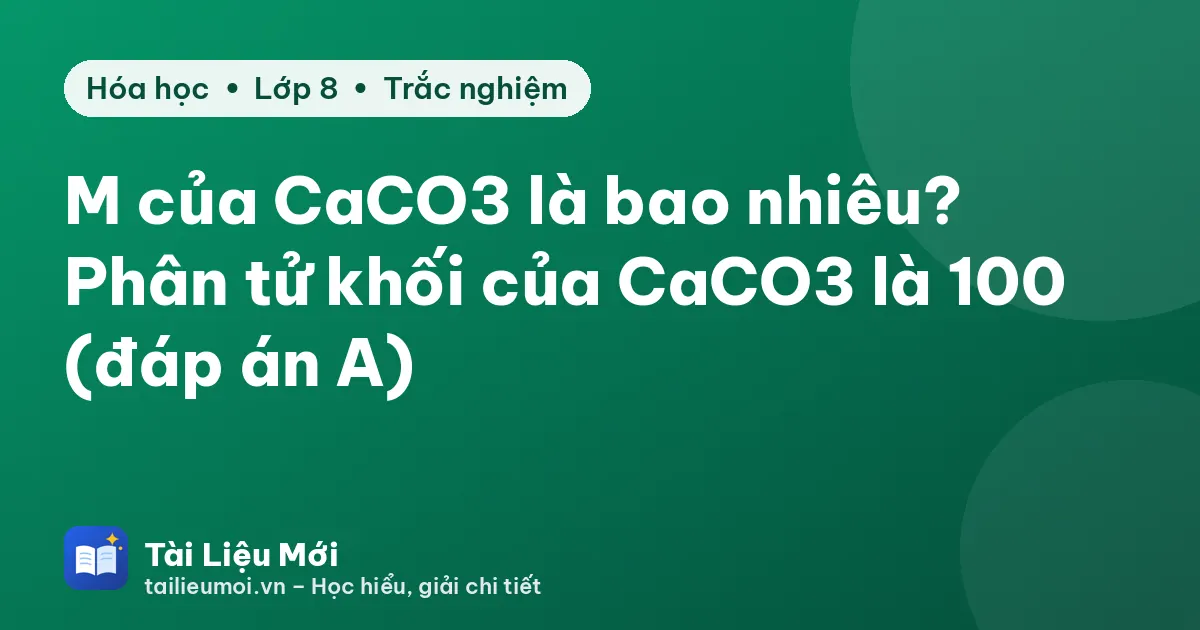 M của CaCO3 là bao nhiêu? Phân tử khối của CaCO3 là 100 (đáp án A)