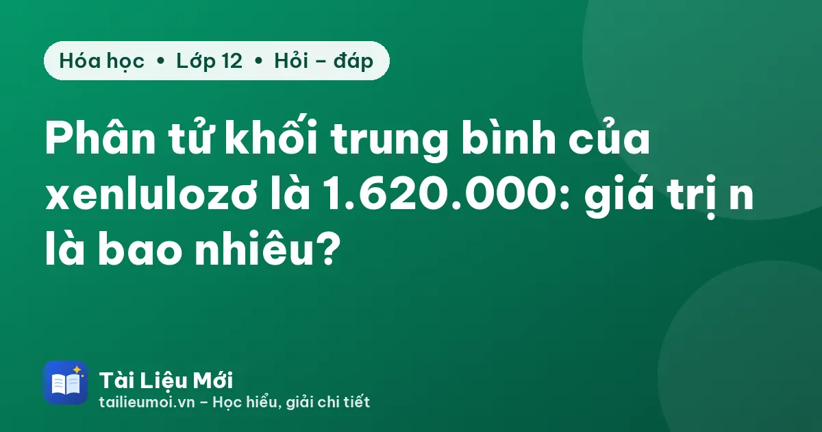 Phân tử khối trung bình của xenlulozơ là 1.620.000: giá trị n là bao nhiêu?