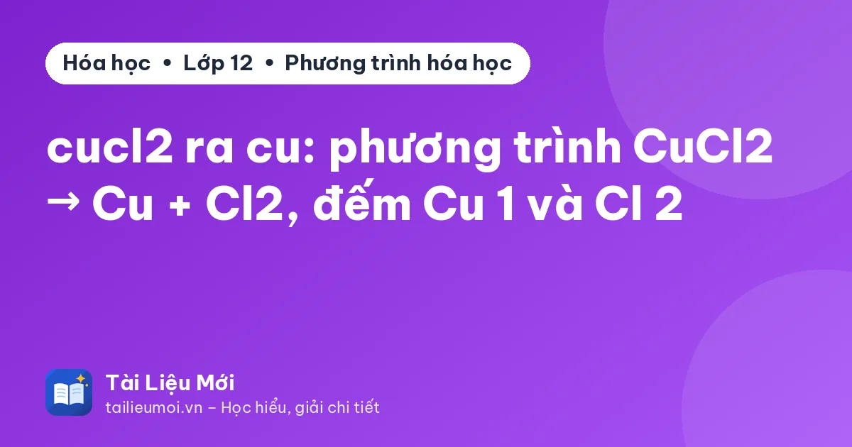 cucl2 ra cu: phương trình CuCl2 → Cu + Cl2, đếm Cu 1 và Cl 2