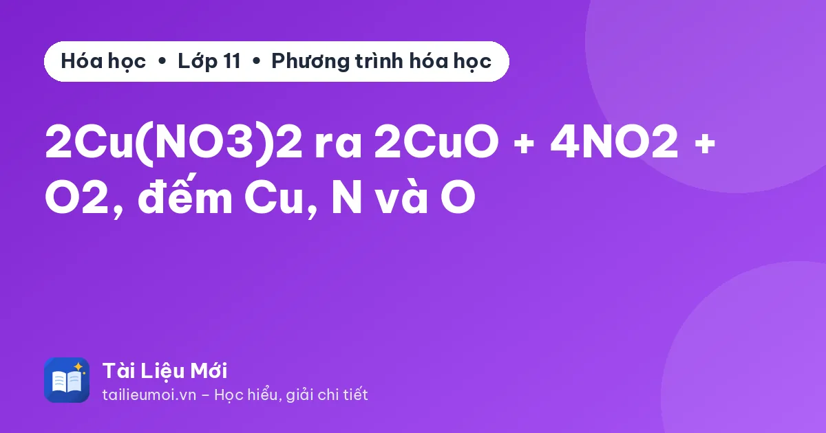 2Cu(NO3)2 ra 2CuO + 4NO2 + O2, đếm Cu, N và O