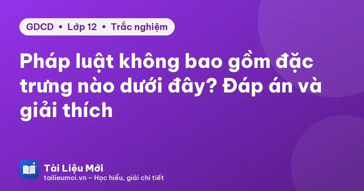 Pháp luật không bao gồm đặc trưng nào dưới đây? Đáp án và giải thích