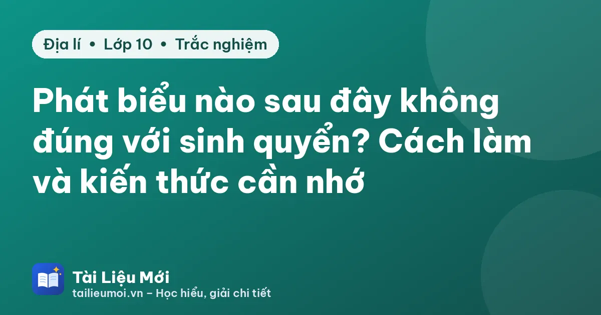 Phát biểu nào sau đây không đúng với sinh quyển? Cách làm và kiến thức cần nhớ