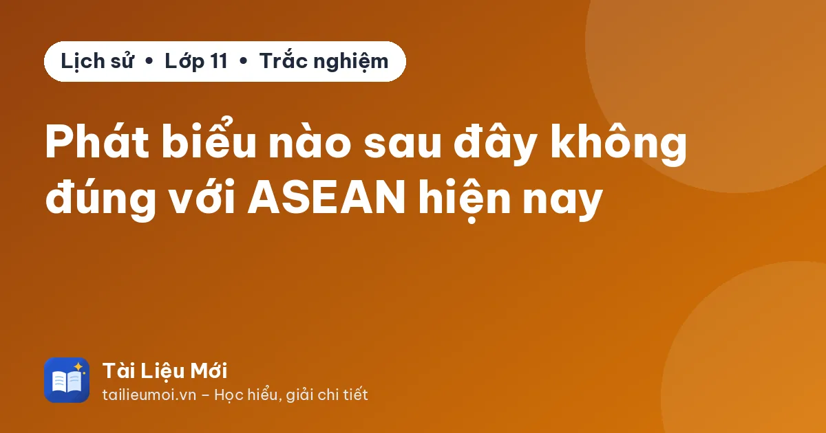 Phát biểu nào sau đây không đúng với ASEAN hiện nay