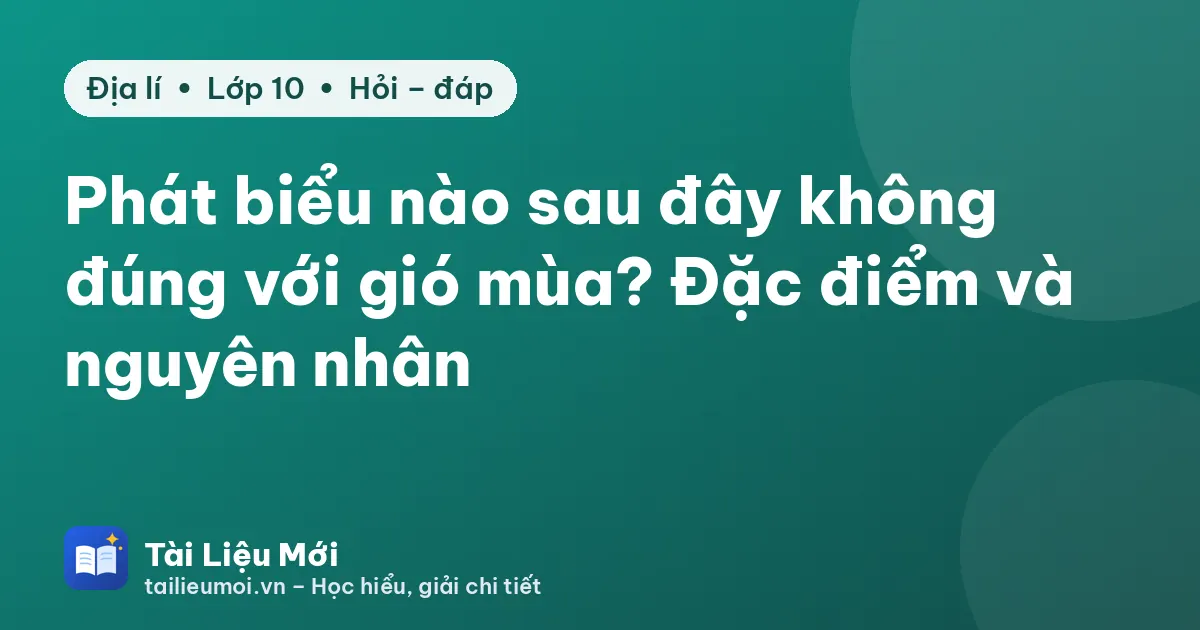 Phát biểu nào sau đây không đúng với gió mùa? Đặc điểm và nguyên nhân