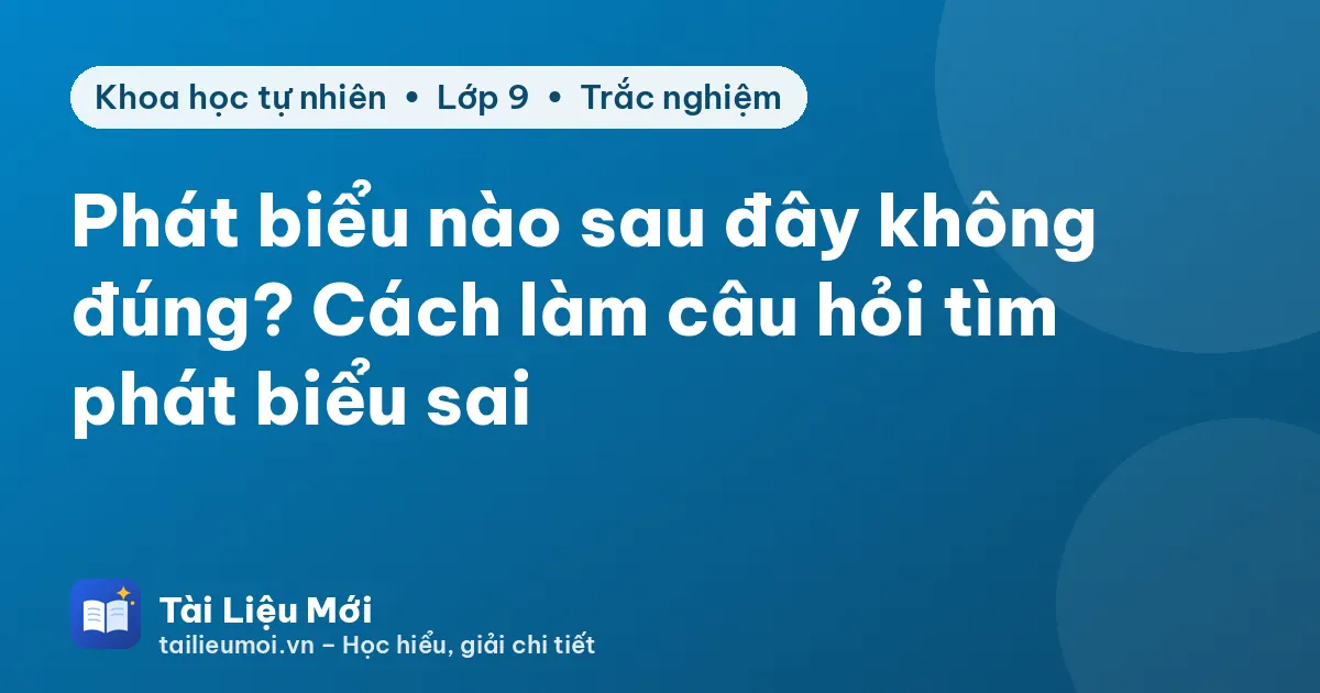 Phát biểu nào sau đây không đúng? Cách làm câu hỏi tìm phát biểu sai