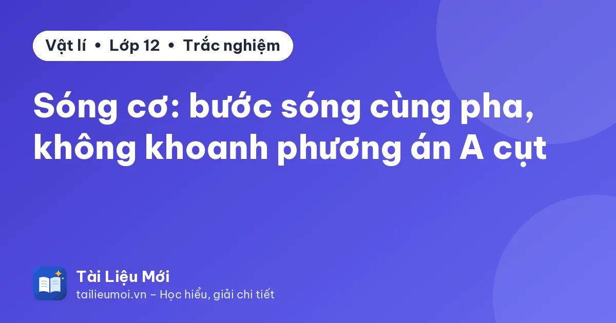 Sóng cơ: bước sóng cùng pha, không khoanh phương án A cụt
