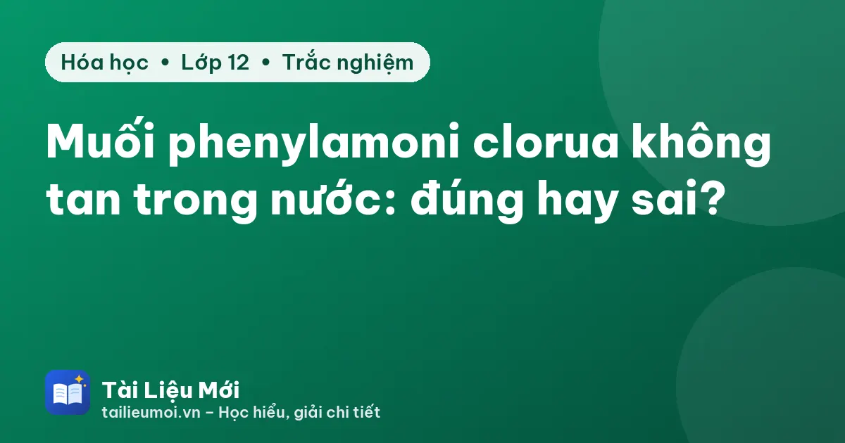 Muối phenylamoni clorua không tan trong nước: đúng hay sai?