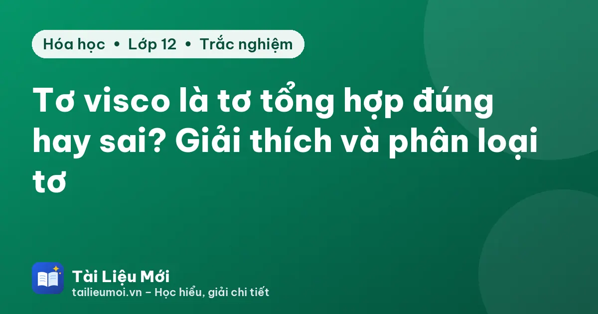 Tơ visco là tơ tổng hợp đúng hay sai? Giải thích và phân loại tơ