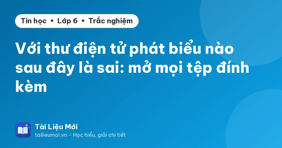 Với thư điện tử phát biểu nào sau đây là sai: mở mọi tệp đính kèm